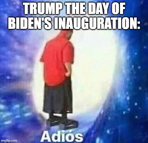 Sayonara | TRUMP THE DAY OF BIDEN'S INAUGURATION: | image tagged in adios | made w/ Imgflip meme maker