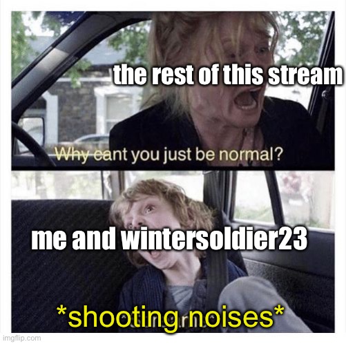 yep | the rest of this stream; me and wintersoldier23; *shooting noises* | made w/ Imgflip meme maker