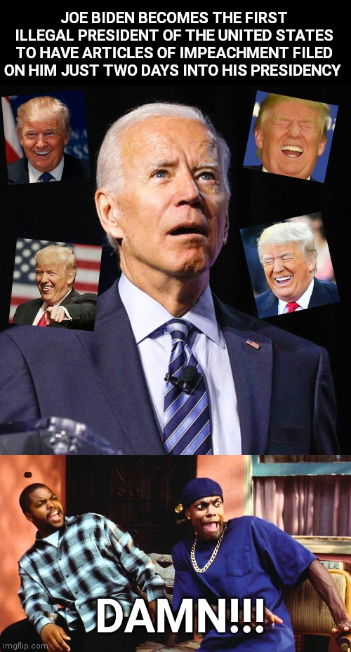 Just Two Days In... | JOE BIDEN BECOMES THE FIRST ILLEGAL PRESIDENT OF THE UNITED STATES TO HAVE ARTICLES OF IMPEACHMENT FILED ON HIM JUST TWO DAYS INTO HIS PRESIDENCY; DAMN!!! | image tagged in joe biden,last friday damn,impeachment,liberal hypocrisy,government corruption,trump 2024 | made w/ Imgflip meme maker