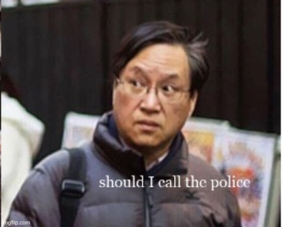 should I call the police | image tagged in should i call the police | made w/ Imgflip meme maker