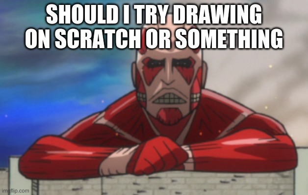 (Don't kill me Danny I just want to try it out) | SHOULD I TRY DRAWING ON SCRATCH OR SOMETHING | image tagged in aot jh colossal titan | made w/ Imgflip meme maker