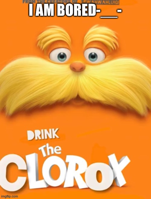 And I don’t know what to do | I AM BORED-__- | image tagged in clorox | made w/ Imgflip meme maker