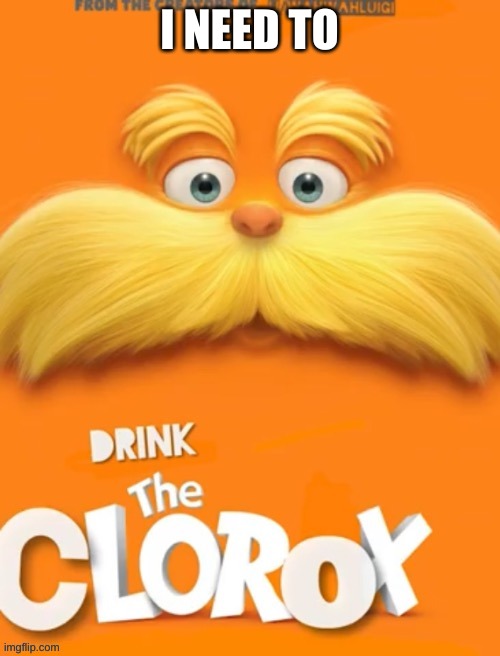 Clorox | I NEED TO | image tagged in clorox | made w/ Imgflip meme maker