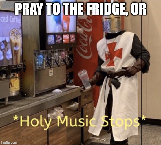 Holy music stops | PRAY TO THE FRIDGE, OR | image tagged in holy music stops | made w/ Imgflip meme maker