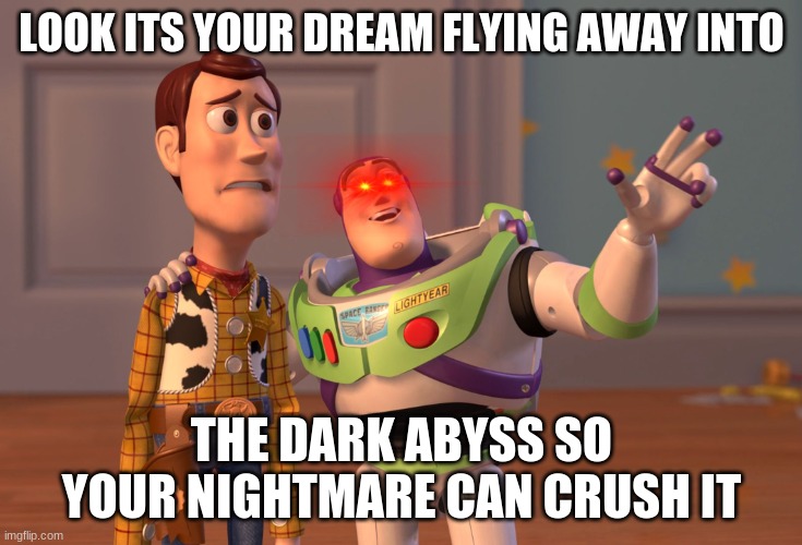 X, X Everywhere Meme | LOOK ITS YOUR DREAM FLYING AWAY INTO; THE DARK ABYSS SO YOUR NIGHTMARE CAN CRUSH IT | image tagged in memes,x x everywhere | made w/ Imgflip meme maker