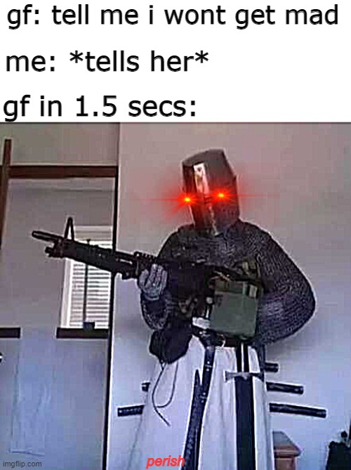 they always say that... | gf: tell me i wont get mad; me: *tells her*; gf in 1.5 secs:; perish | image tagged in crusader knight with m60 machine gun,memes,truth | made w/ Imgflip meme maker