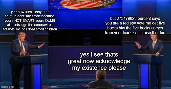 the epic debate | yee haw dum diddly dee shut up dont say smart because youre NOT SMART youre DUMB also lets sign the coronavirus act vote me bc i dont smell children; but 273479823 percent says you are a red spy vote me get five bucks btw the five bucks comes from your taxes so ill raise that too; yes i see thats great now acknowledge my existence please | image tagged in donald trump,joe biden | made w/ Imgflip meme maker