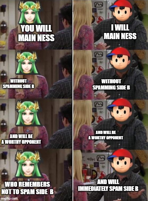time to learn | I WILL MAIN NESS; YOU WILL MAIN NESS; WITHOUT SPAMMING SIDE B; WITHOUT SPAMMING SIDE B; AND WILL BE A WORTHY OPPONENT; AND WILL BE A WORTHY OPPONENT; AND WILL IMMEDIATELY SPAM SIDE B; WHO REMEMBERS NOT TO SPAM SIDE  B | image tagged in phoebe teaching joey in friends,super smash bros | made w/ Imgflip meme maker