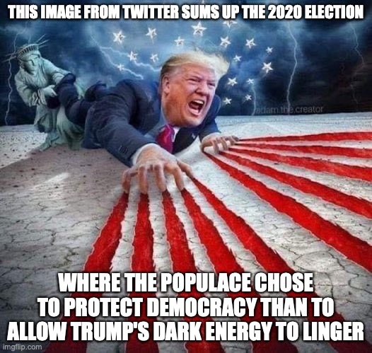 Trump Dragged Out | THIS IMAGE FROM TWITTER SUMS UP THE 2020 ELECTION; WHERE THE POPULACE CHOSE TO PROTECT DEMOCRACY THAN TO ALLOW TRUMP'S DARK ENERGY TO LINGER | image tagged in 2020 elections,donald trump,politics,memes | made w/ Imgflip meme maker