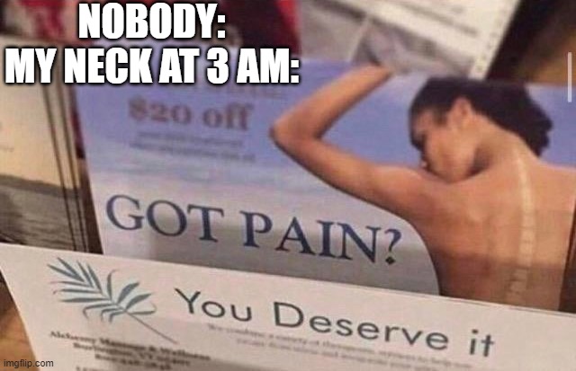 it always happens... | NOBODY:
MY NECK AT 3 AM: | image tagged in got pain you deserve it | made w/ Imgflip meme maker