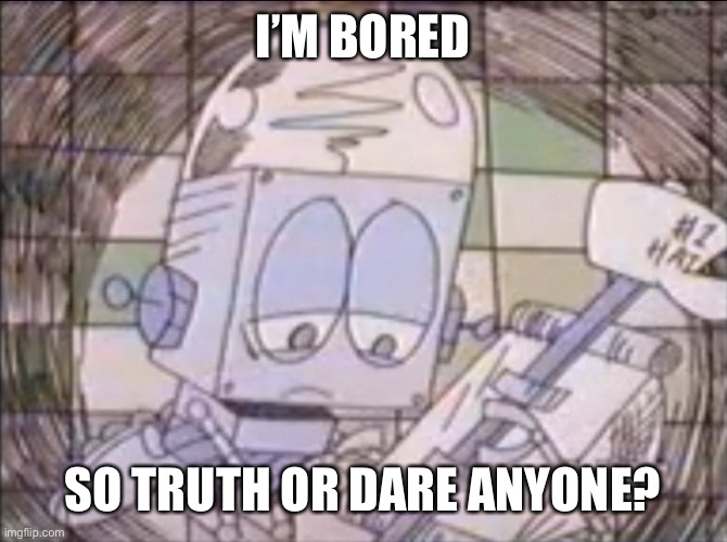 sad Robot Jones | I’M BORED; SO TRUTH OR DARE ANYONE? | image tagged in sad robot jones | made w/ Imgflip meme maker