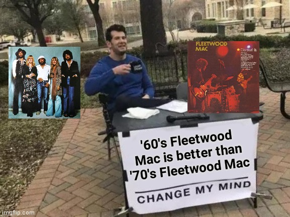 Just downloaded "Then play on" | '60's Fleetwood Mac is better than '70's Fleetwood Mac | image tagged in memes,change my mind,classic rock,blues,green,me and the boys | made w/ Imgflip meme maker