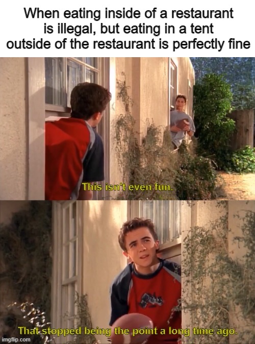 It really defeats the purpose, because if that's okay, why is eating inside not? | When eating inside of a restaurant is illegal, but eating in a tent outside of the restaurant is perfectly fine | image tagged in malcolm and reese playing ball | made w/ Imgflip meme maker