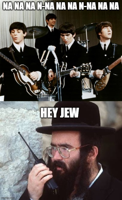 Groan | NA NA NA N-NA NA NA N-NA NA NA; HEY JEW | image tagged in beatles,jew | made w/ Imgflip meme maker