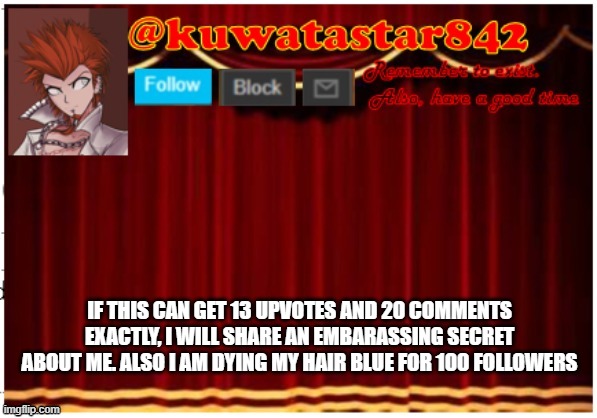 Kuwatastar842 | IF THIS CAN GET 13 UPVOTES AND 20 COMMENTS EXACTLY, I WILL SHARE AN EMBARASSING SECRET ABOUT ME. ALSO I AM DYING MY HAIR BLUE FOR 100 FOLLOWERS | image tagged in kuwatastar842 | made w/ Imgflip meme maker
