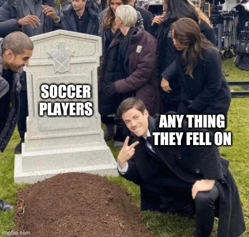 Grant Gustin over grave | SOCCER PLAYERS; ANY THING THEY FELL ON | image tagged in grant gustin over grave | made w/ Imgflip meme maker