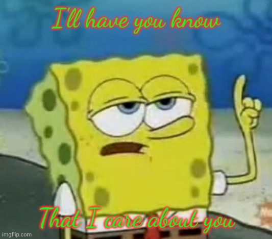 I'll Have You Know Spongebob Meme | I'll have you know That I care about you | image tagged in memes,i'll have you know spongebob | made w/ Imgflip meme maker