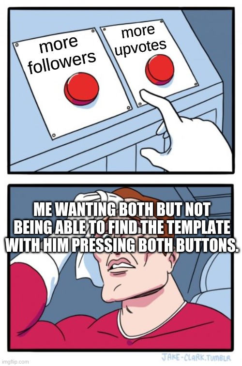 Thanks for liking my memes guys!! :) | more upvotes; more followers; ME WANTING BOTH BUT NOT BEING ABLE TO FIND THE TEMPLATE WITH HIM PRESSING BOTH BUTTONS. | image tagged in memes,two buttons | made w/ Imgflip meme maker