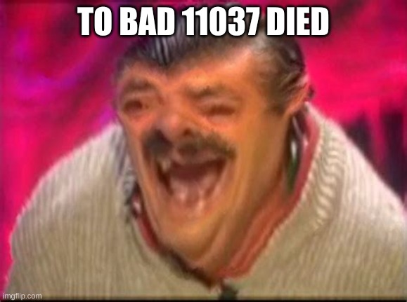 Old man laughing | TO BAD 11037 DIED | image tagged in old man laughing | made w/ Imgflip meme maker