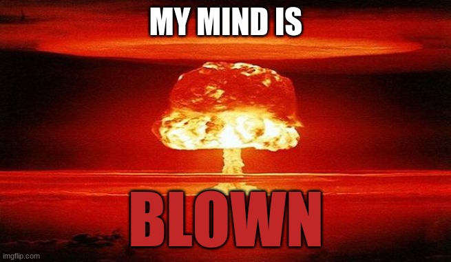 Nuclear Bomb Mind Blown | MY MIND IS BLOWN | image tagged in nuclear bomb mind blown | made w/ Imgflip meme maker