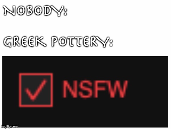 It's not just naked people either (only SFW on the assumption you won't google it) | NOBODY:; GREEK POTTERY: | image tagged in memes,funny memes,greek mythology,greeks | made w/ Imgflip meme maker