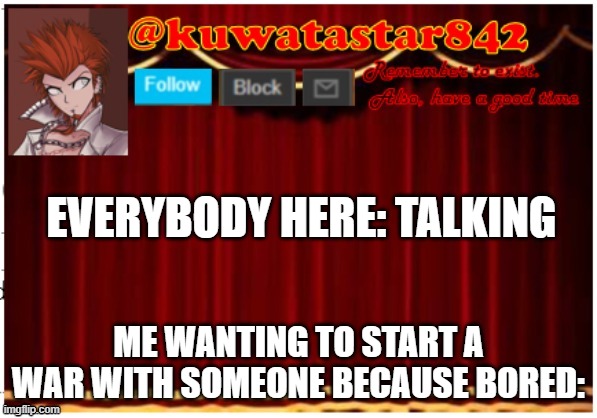 Kuwatastar842 | EVERYBODY HERE: TALKING; ME WANTING TO START A WAR WITH SOMEONE BECAUSE BORED: | image tagged in kuwatastar842 | made w/ Imgflip meme maker