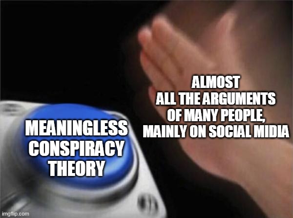 Blank Nut Button | ALMOST ALL THE ARGUMENTS OF MANY PEOPLE,
MAINLY ON SOCIAL MIDIA; MEANINGLESS CONSPIRACY THEORY | image tagged in memes,blank nut button | made w/ Imgflip meme maker