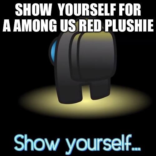 show yourself | SHOW  YOURSELF FOR A AMONG US RED PLUSHIE | image tagged in show yourself | made w/ Imgflip meme maker
