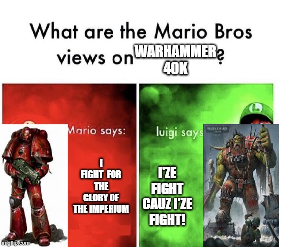 What are the mario bros views on warhammer 40K? | WARHAMMER 40K; I FIGHT  FOR THE GLORY OF THE IMPERIUM; I'ZE FIGHT CAUZ I'ZE FIGHT! | image tagged in mario bros views | made w/ Imgflip meme maker