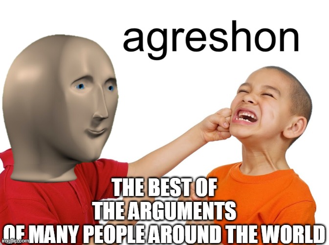 Meme man aggression | THE BEST OF THE ARGUMENTS OF MANY PEOPLE AROUND THE WORLD | image tagged in meme man aggression | made w/ Imgflip meme maker