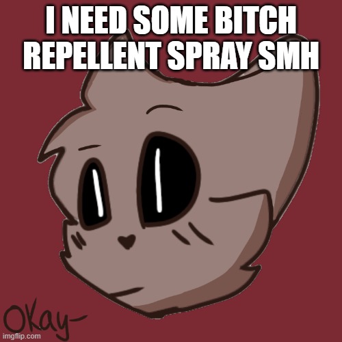 Okay- | I NEED SOME BITCH REPELLENT SPRAY SMH | image tagged in okay- | made w/ Imgflip meme maker