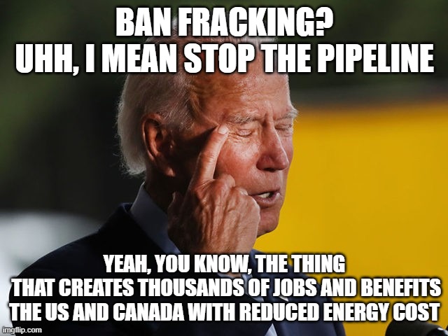 Biden Confused | BAN FRACKING?
UHH, I MEAN STOP THE PIPELINE; YEAH, YOU KNOW, THE THING
 THAT CREATES THOUSANDS OF JOBS AND BENEFITS THE US AND CANADA WITH REDUCED ENERGY COST | image tagged in biden confused | made w/ Imgflip meme maker