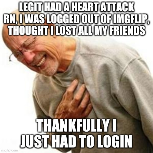 Heart Attack Man | LEGIT HAD A HEART ATTACK RN, I WAS LOGGED OUT OF IMGFLIP, THOUGHT I LOST ALL MY FRIENDS; THANKFULLY I JUST HAD TO LOGIN | image tagged in heart attack man | made w/ Imgflip meme maker