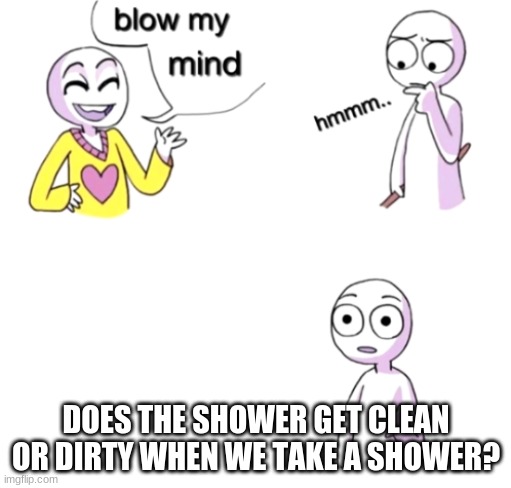 i thought of this in the shower | DOES THE SHOWER GET CLEAN OR DIRTY WHEN WE TAKE A SHOWER? | image tagged in blow my mind | made w/ Imgflip meme maker