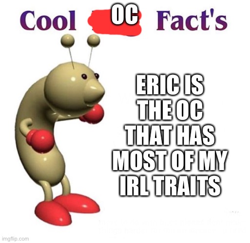 Cool Bug Facts | OC; ERIC IS THE OC THAT HAS MOST OF MY IRL TRAITS | image tagged in cool bug facts | made w/ Imgflip meme maker