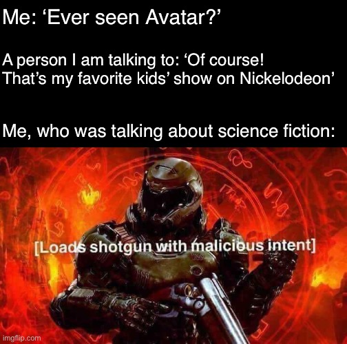 Loads shotgun with malicious intent | Me: ‘Ever seen Avatar?’; A person I am talking to: ‘Of course! That’s my favorite kids’ show on Nickelodeon’; Me, who was talking about science fiction: | image tagged in loads shotgun with malicious intent,avatar,memes,doomguy,dank memes,no mercy | made w/ Imgflip meme maker