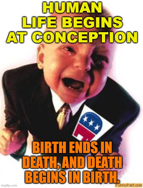 HUMAN LIFE BEGINS AT CONCEPTION. Birth ends in death, and death begins in birth. | HUMAN LIFE BEGINS AT CONCEPTION; BIRTH ENDS IN DEATH, AND DEATH BEGINS IN BIRTH. | image tagged in crying republican | made w/ Imgflip meme maker