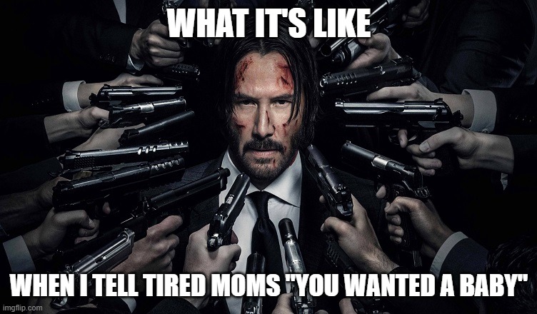 can't help myself | WHAT IT'S LIKE; WHEN I TELL TIRED MOMS "YOU WANTED A BABY" | image tagged in john wick 2 | made w/ Imgflip meme maker