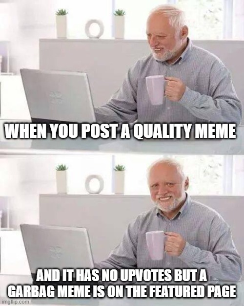Hide the Pain Harold Meme | WHEN YOU POST A QUALITY MEME; AND IT HAS NO UPVOTES BUT A GARBAG MEME IS ON THE FEATURED PAGE | image tagged in memes,hide the pain harold | made w/ Imgflip meme maker