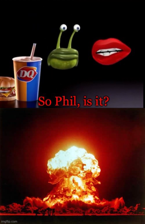 image tagged in so phil is it,memes,nuclear explosion | made w/ Imgflip meme maker