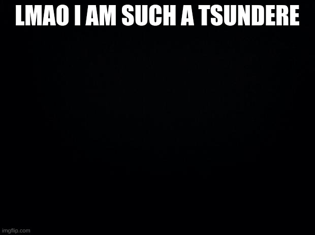 Black background | LMAO I AM SUCH A TSUNDERE | image tagged in black background | made w/ Imgflip meme maker