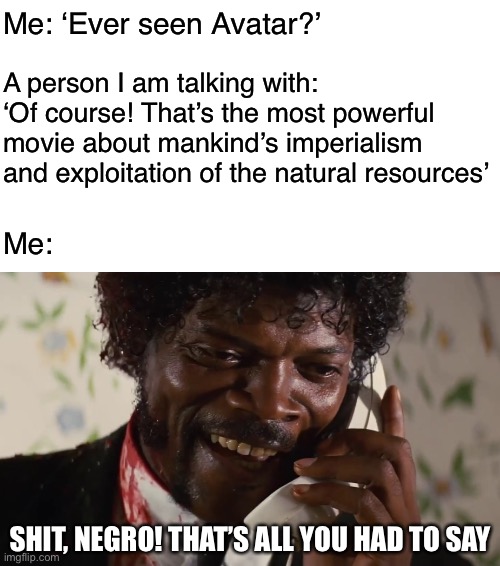 Me: ‘Ever seen Avatar?’ A person I am talking with: ‘Of course! That’s the most powerful movie about mankind’s imperialism and exploitation  | image tagged in loads shotgun with malicious intent | made w/ Imgflip meme maker