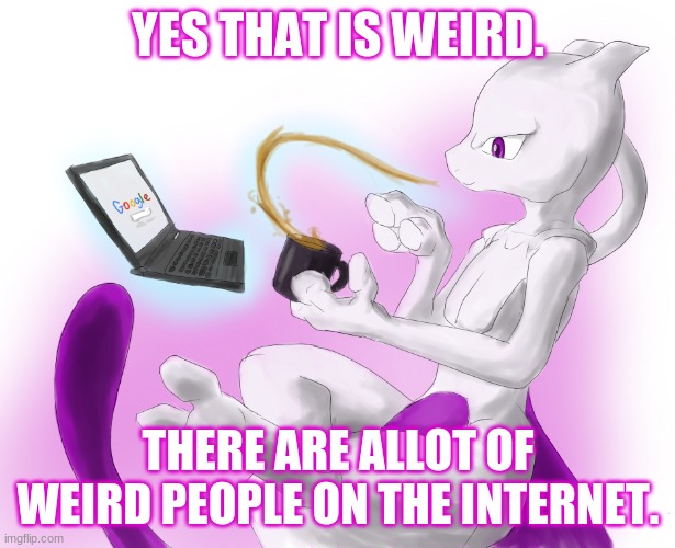 Mewtwo's tea time | YES THAT IS WEIRD. THERE ARE ALLOT OF WEIRD PEOPLE ON THE INTERNET. | image tagged in mewtwo's tea time | made w/ Imgflip meme maker