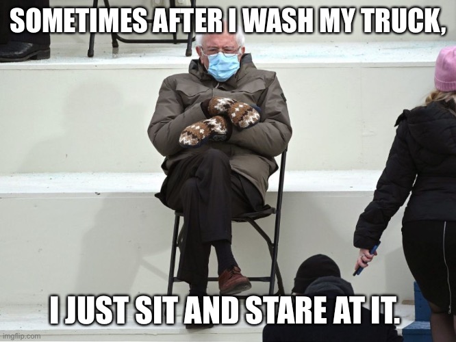 Bernie Sanders Mittens | SOMETIMES AFTER I WASH MY TRUCK, I JUST SIT AND STARE AT IT. | image tagged in bernie sanders mittens | made w/ Imgflip meme maker