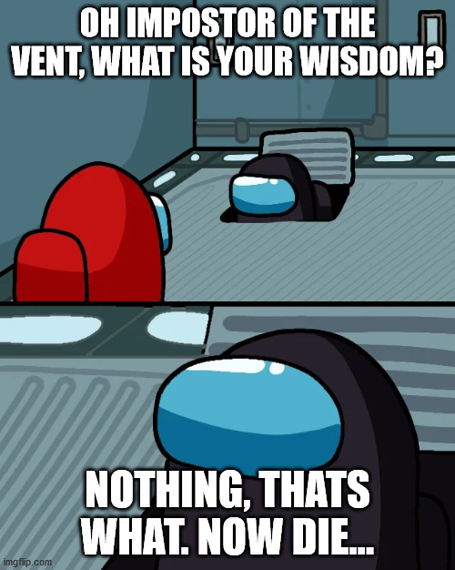 impostor of the vent | OH IMPOSTOR OF THE VENT, WHAT IS YOUR WISDOM? NOTHING, THATS WHAT. NOW DIE... | image tagged in impostor of the vent | made w/ Imgflip meme maker