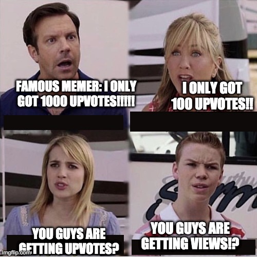 You guys are getting upvotes? | I ONLY GOT 100 UPVOTES!! FAMOUS MEMER: I ONLY GOT 1000 UPVOTES!!!!! YOU GUYS ARE GETTING VIEWS!? YOU GUYS ARE GETTING UPVOTES? | image tagged in you guys are getting paid template | made w/ Imgflip meme maker