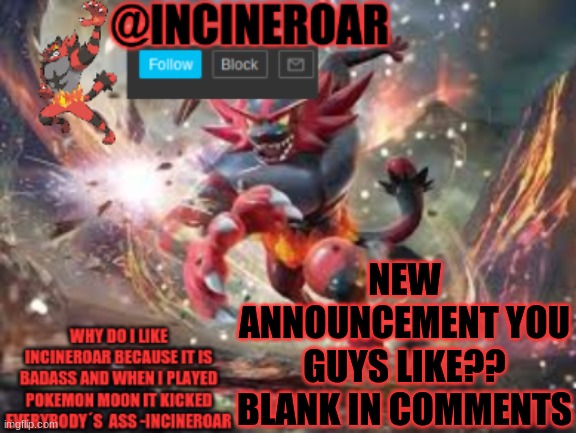 incineroar new announcement | NEW ANNOUNCEMENT YOU GUYS LIKE?? BLANK IN COMMENTS | image tagged in incineroar new announcement | made w/ Imgflip meme maker