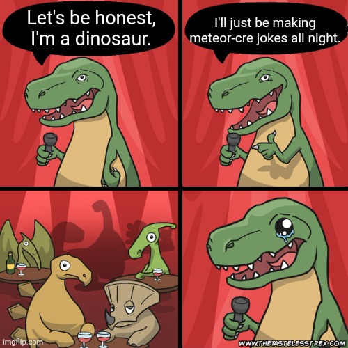 10/10 |  I'll just be making meteor-cre jokes all night. Let's be honest, I'm a dinosaur. | image tagged in stand up dinosaur,memes,funny,bad pun | made w/ Imgflip meme maker