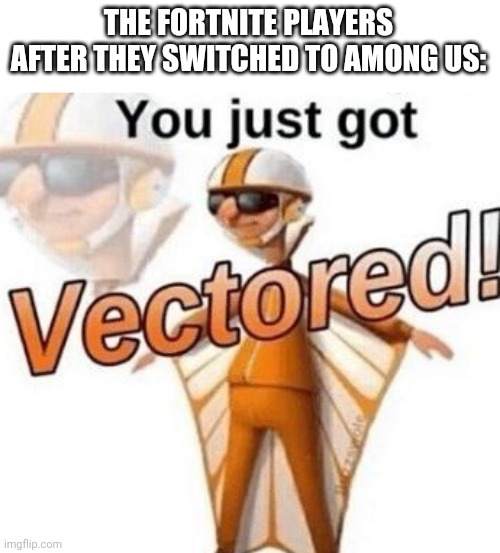 You just got vectored | THE FORTNITE PLAYERS AFTER THEY SWITCHED TO AMONG US: | image tagged in you just got vectored | made w/ Imgflip meme maker
