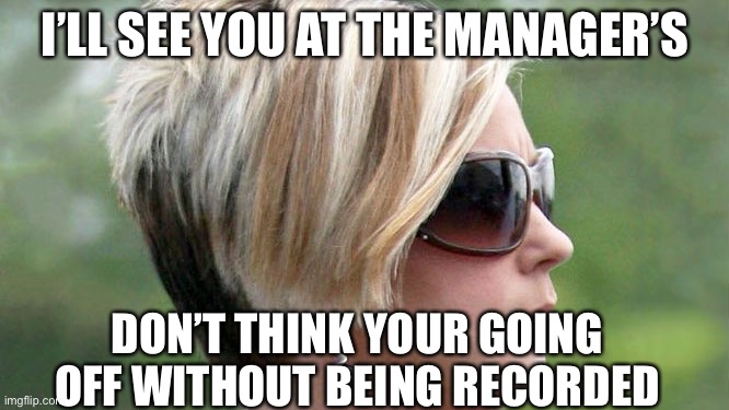 Karen | I’LL SEE YOU AT THE MANAGER’S; DON’T THINK YOUR GOING OFF WITHOUT BEING RECORDED | image tagged in karen,manager,memes,funny memes,meme,karens | made w/ Imgflip meme maker